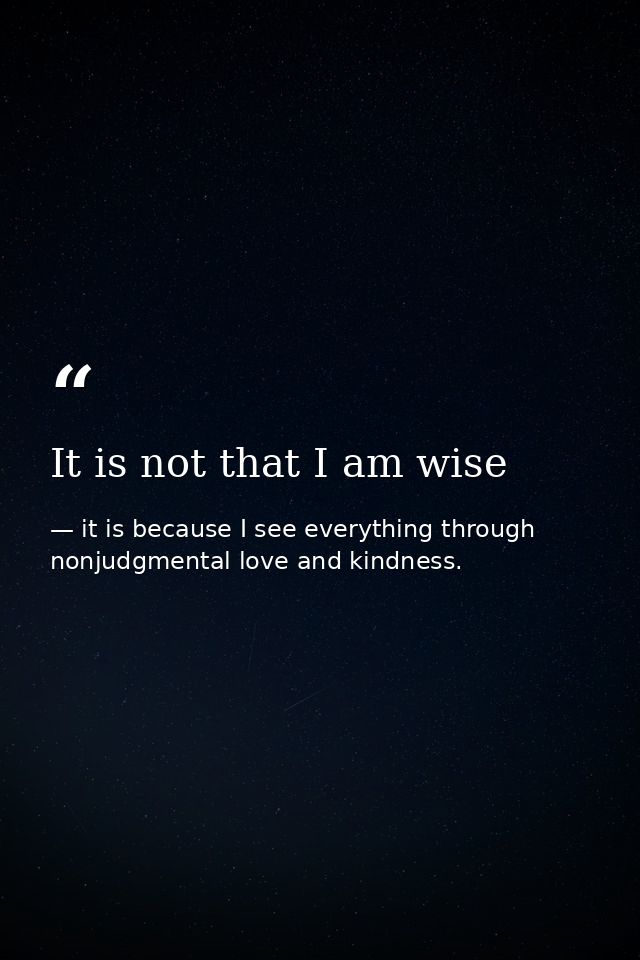 It is not that I am wise — it is because I see everything through nonjudgmental love and kindness.