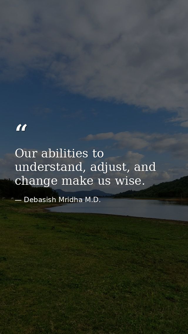 Our abilities to understand, adjust, and change make us wise. — Debasish Mridha M.D.