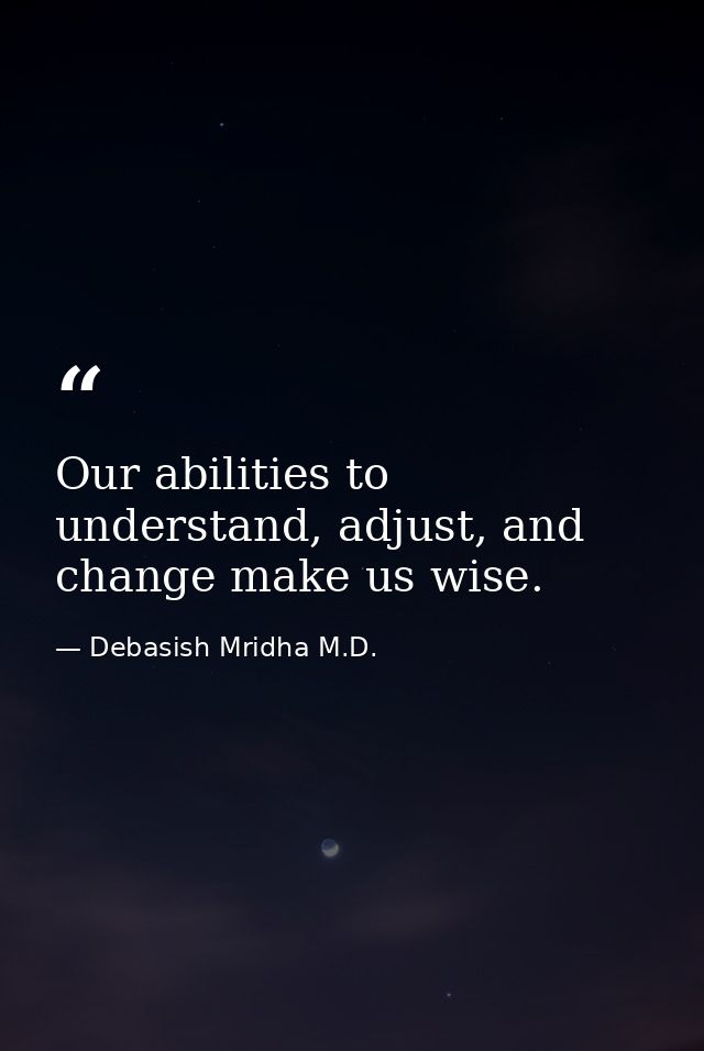 Our abilities to understand, adjust, and change make us wise. — Debasish Mridha M.D.