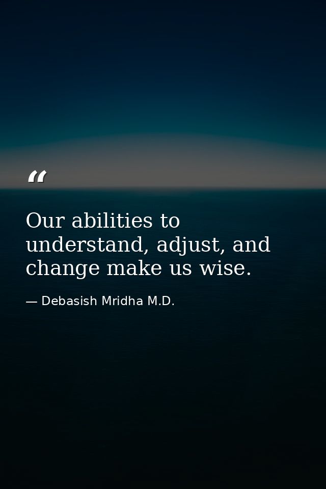 Our abilities to understand, adjust, and change make us wise. — Debasish Mridha M.D.