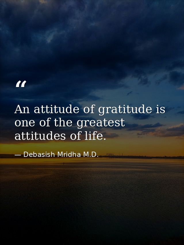 An attitude of gratitude is one of the greatest attitudes of life. — Debasish Mridha M.D.