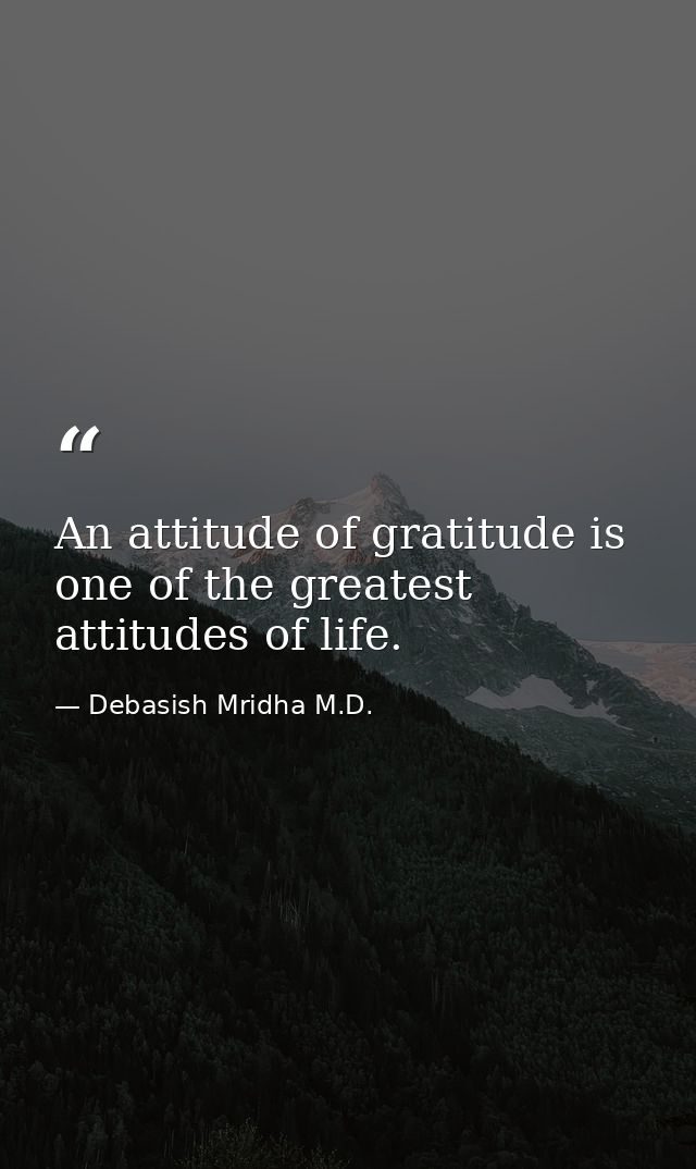 An attitude of gratitude is one of the greatest attitudes of life. — Debasish Mridha M.D.