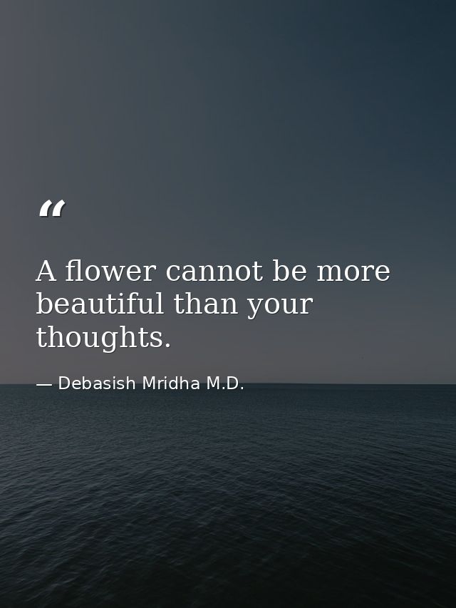A flower cannot be more beautiful than your thoughts. — Debasish Mridha M.D.