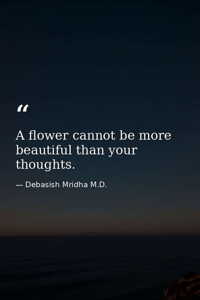 A flower cannot be more beautiful than your thoughts. — Debasish Mridha M.D.