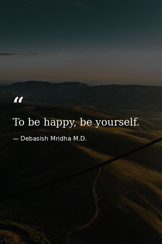 To be happy, be yourself. — Debasish Mridha M.D.