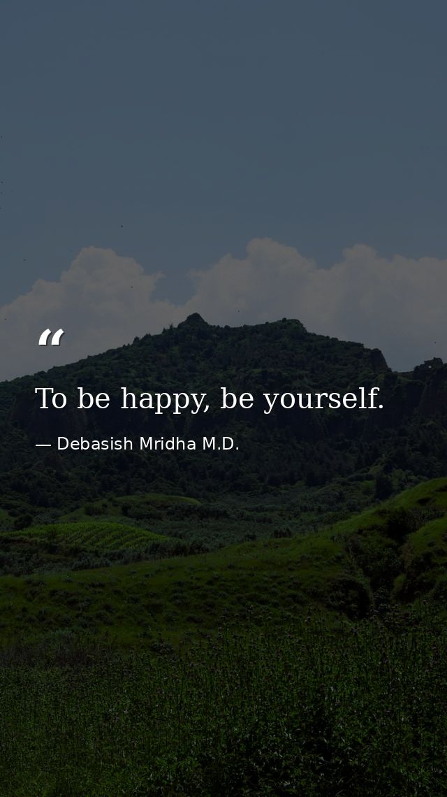 To be happy, be yourself. — Debasish Mridha M.D.