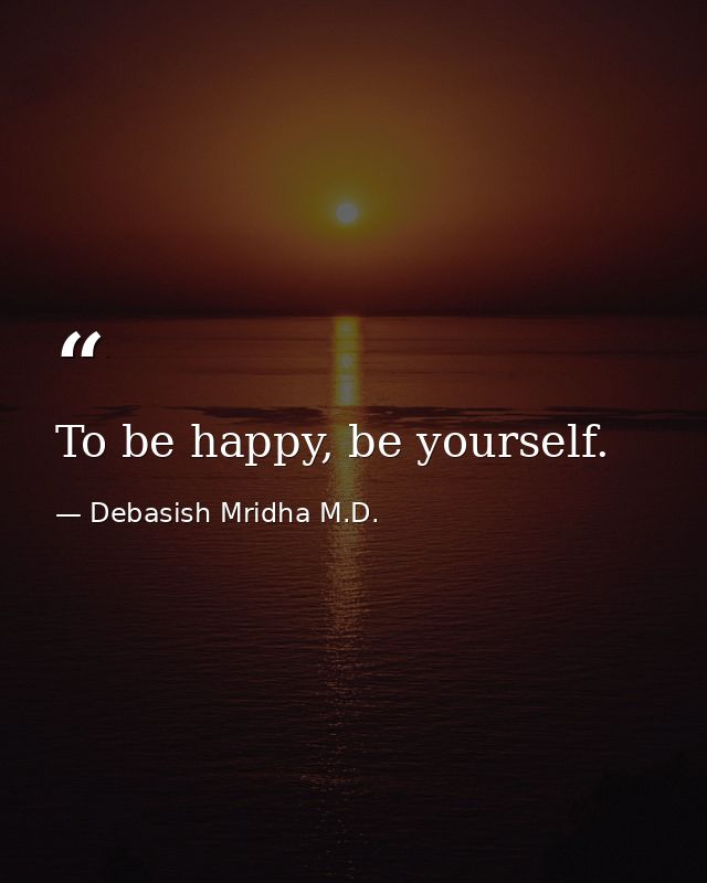 To be happy, be yourself. — Debasish Mridha M.D.