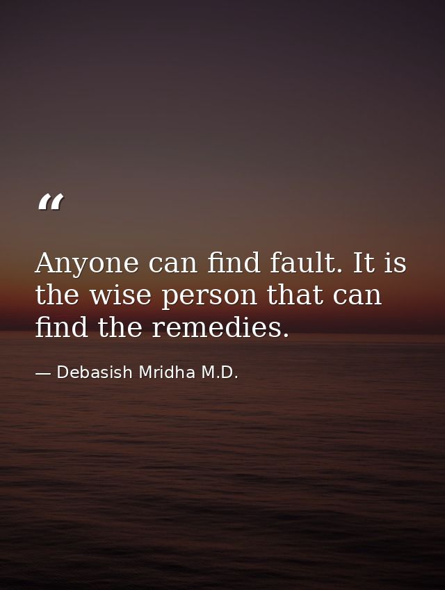 Anyone can find fault. It is the wise person that can find the remedies. — Debasish Mridha M.D.