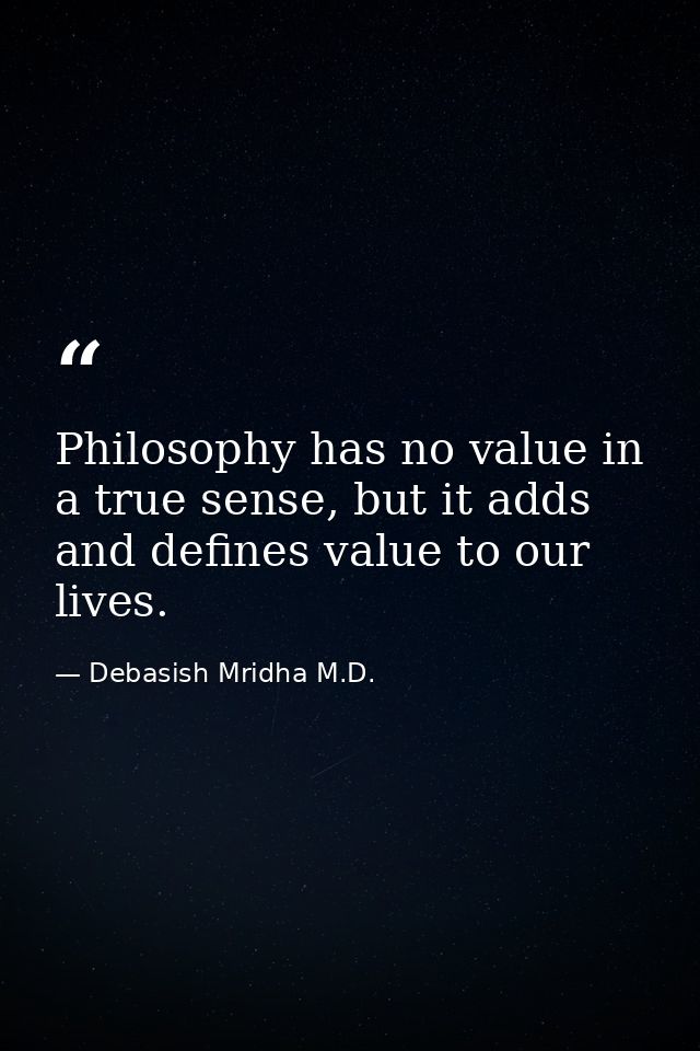 Philosophy has no value in a true sense, but it adds and defines value to our lives. — Debasish Mridha M.D.