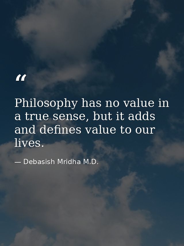 Philosophy has no value in a true sense, but it adds and defines value to our lives. — Debasish Mridha M.D.
