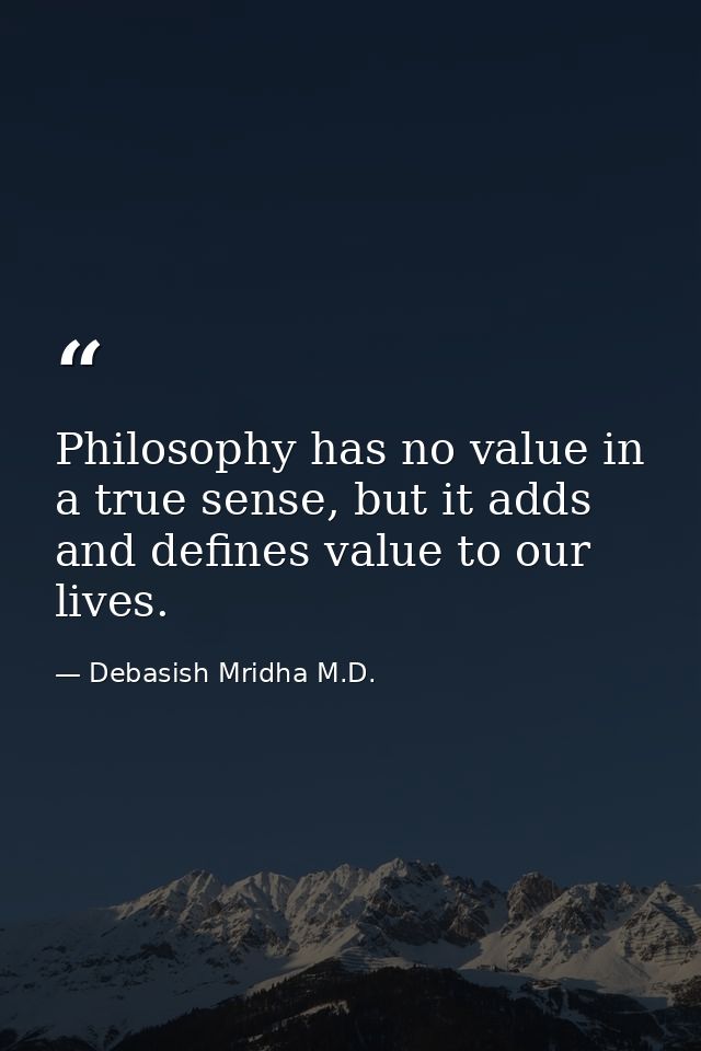 Philosophy has no value in a true sense, but it adds and defines value to our lives. — Debasish Mridha M.D.