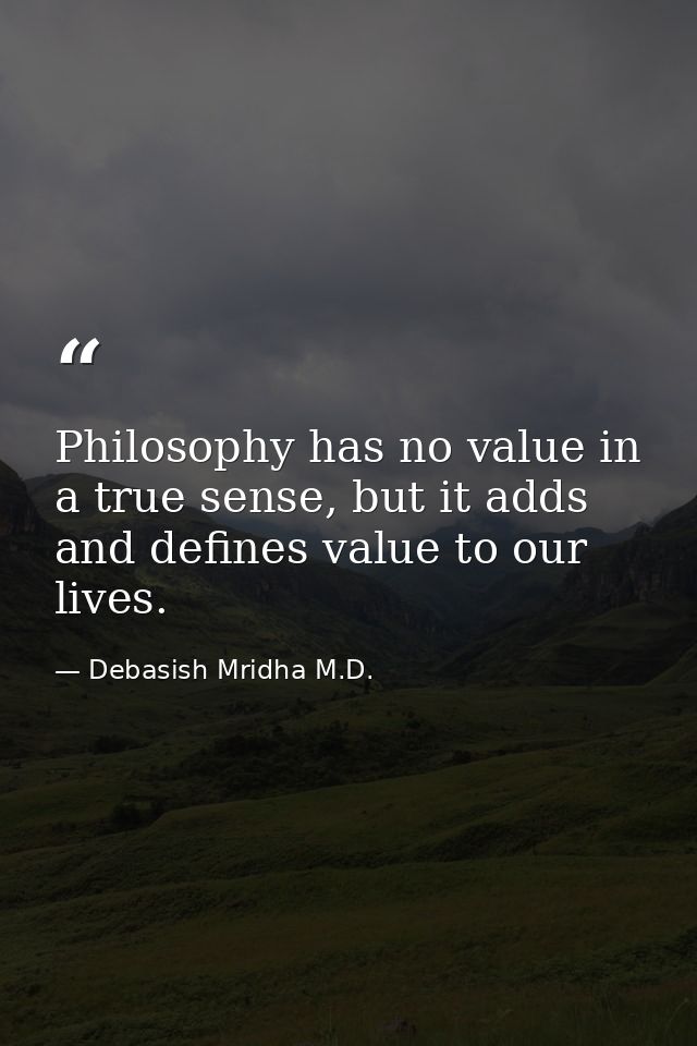 Philosophy has no value in a true sense, but it adds and defines value to our lives. — Debasish Mridha M.D.