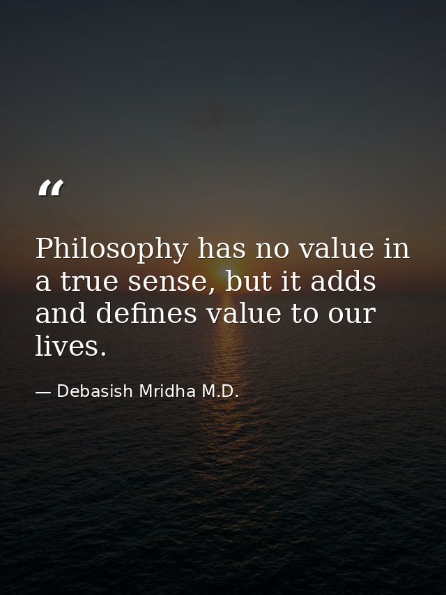 Philosophy has no value in a true sense, but it adds and defines value to our lives. — Debasish Mridha M.D.