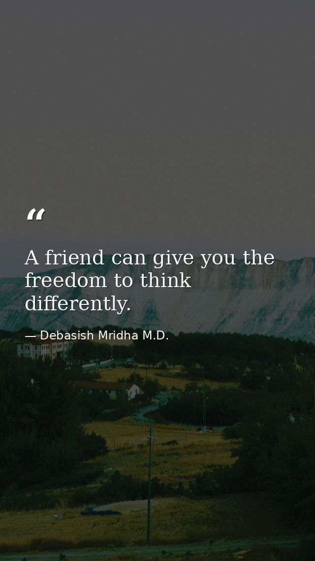 A friend can give you the freedom to think differently. — Debasish Mridha M.D.