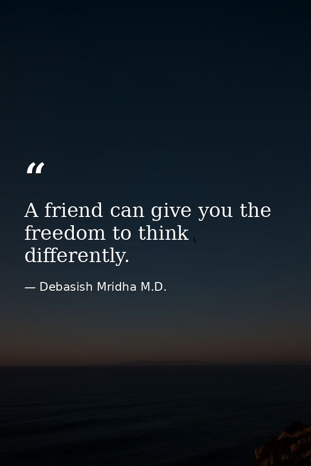 A friend can give you the freedom to think differently. — Debasish Mridha M.D.