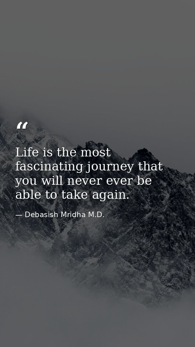 Life is the most fascinating journey that you will never ever be able to take again. — Debasish Mridha M.D.