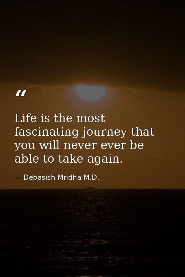 Life is the most fascinating journey that you will never ever be able to take again. — Debasish Mridha M.D.