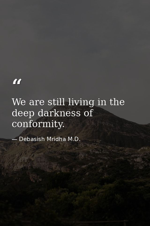 We are still living in the deep darkness of conformity. — Debasish Mridha M.D.
