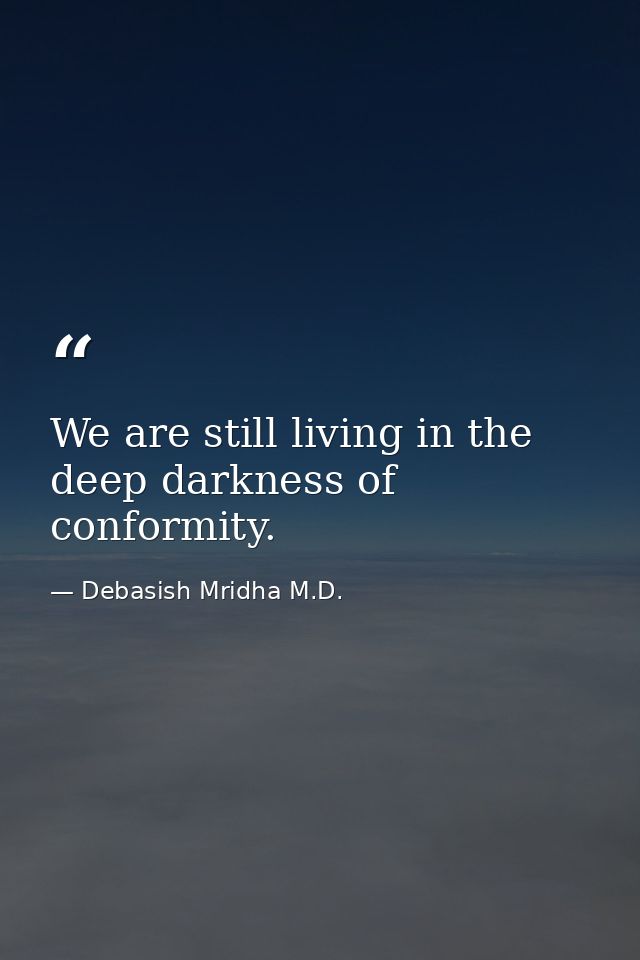 We are still living in the deep darkness of conformity. — Debasish Mridha M.D.