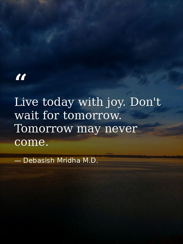 Live today with joy. Don't wait for tomorrow. Tomorrow may never come. — Debasish Mridha M.D.