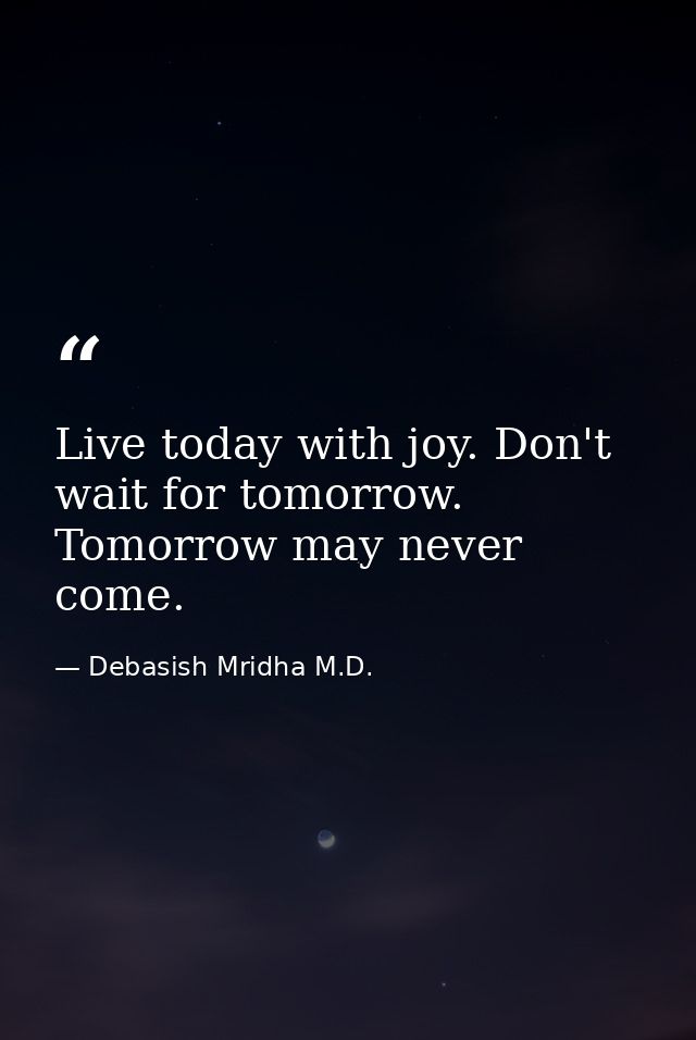 Live today with joy. Don't wait for tomorrow. Tomorrow may never come. — Debasish Mridha M.D.