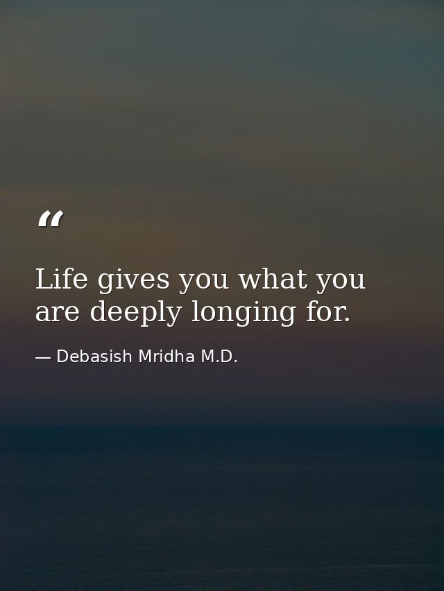 Life gives you what you are deeply longing for. — Debasish Mridha M.D.