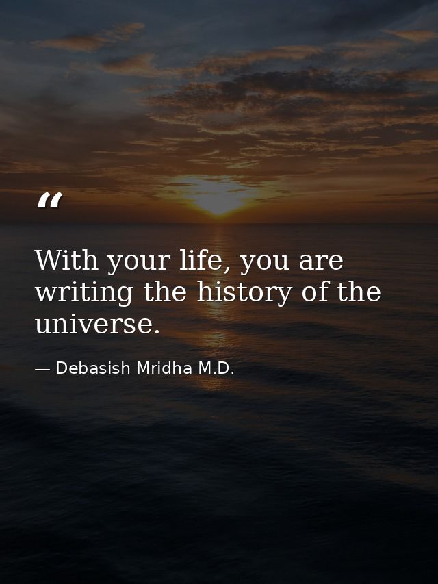 With your life, you are writing the history of the universe. — Debasish Mridha M.D.