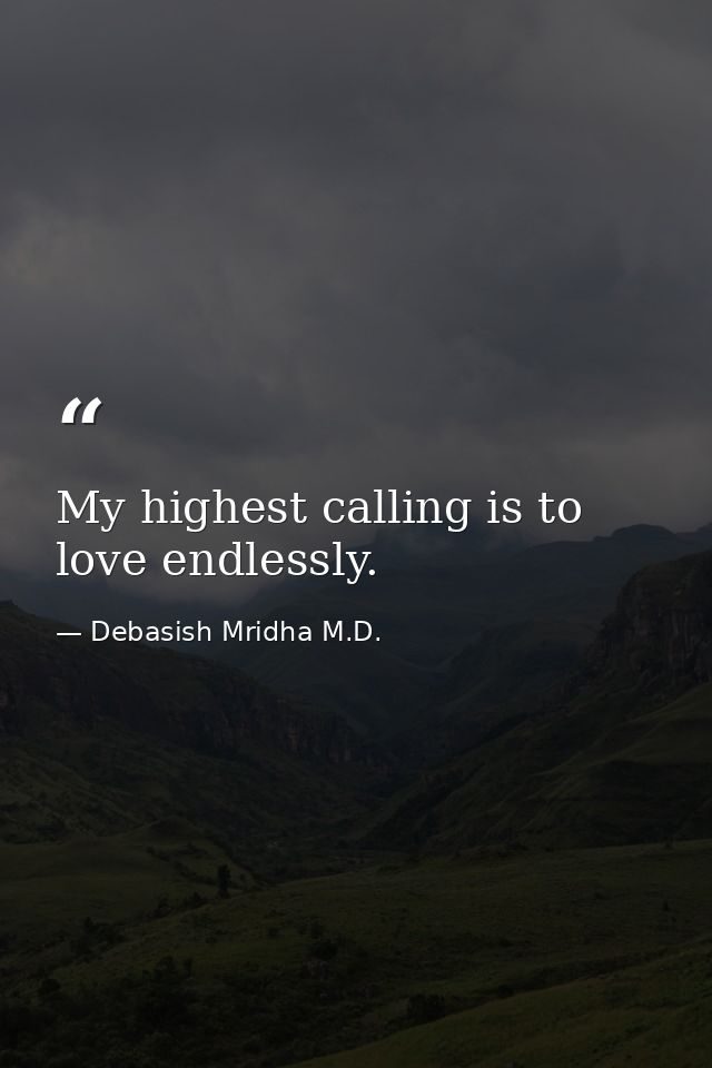My highest calling is to love endlessly. — Debasish Mridha M.D.