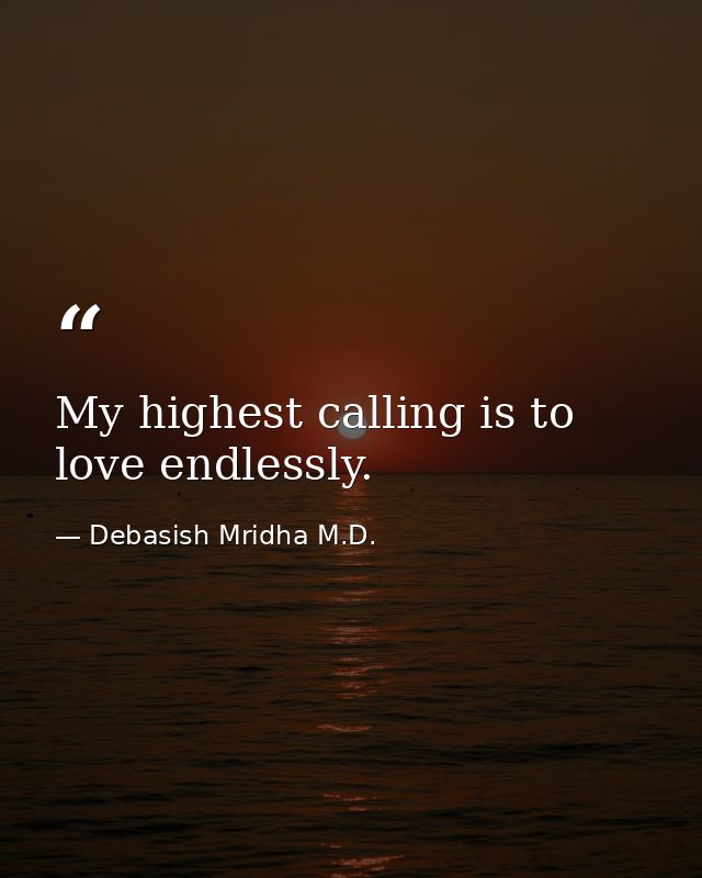 My highest calling is to love endlessly. — Debasish Mridha M.D.