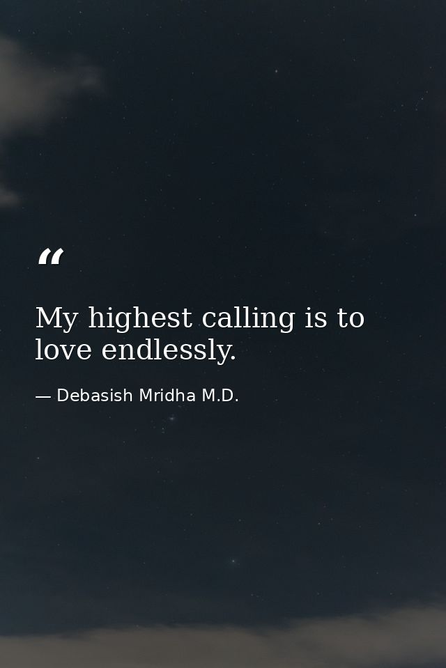 My highest calling is to love endlessly. — Debasish Mridha M.D.