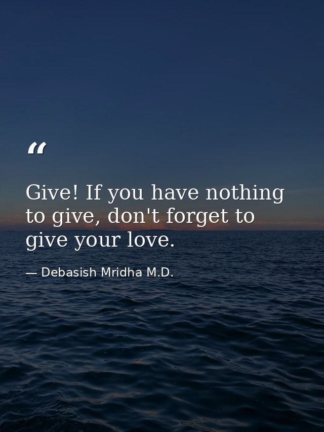 Give! If you have nothing to give, don't forget to give your love. — Debasish Mridha M.D.