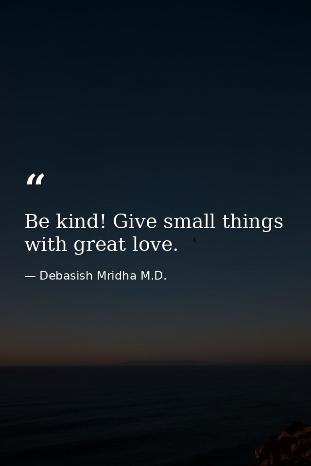 Be kind! Give small things with great love. — Debasish Mridha M.D.