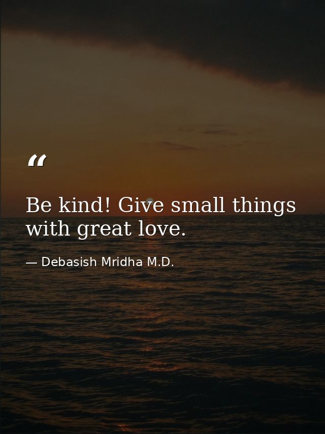 Be kind! Give small things with great love. — Debasish Mridha M.D.