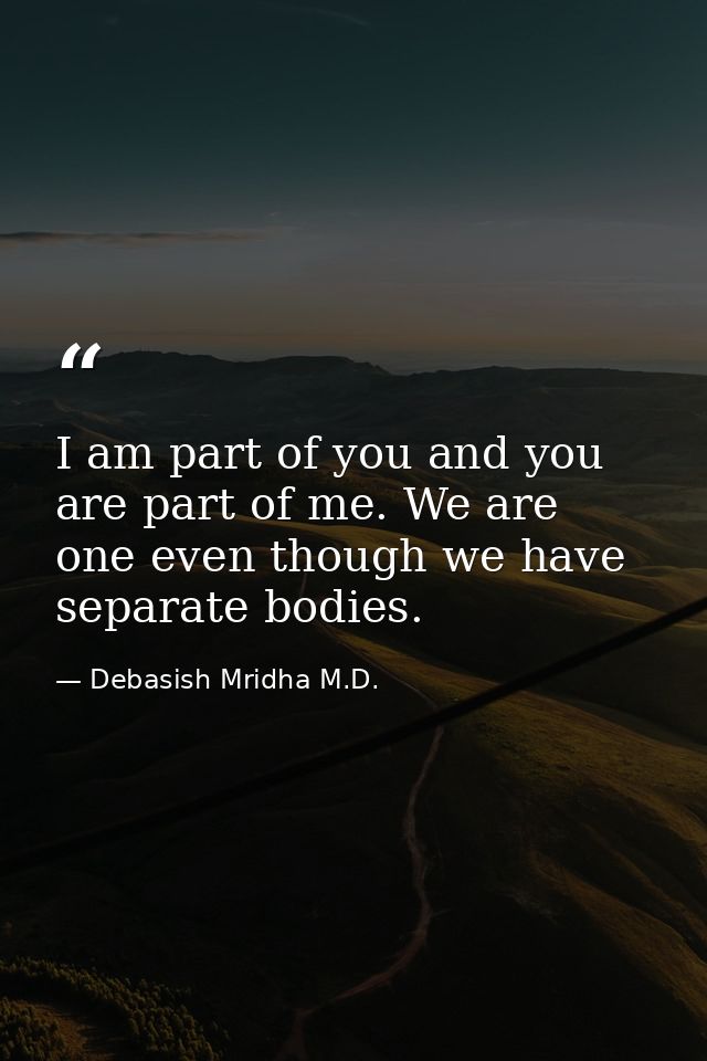 I am part of you and you are part of me. We are one even though we have separate bodies. — Debasish Mridha M.D.