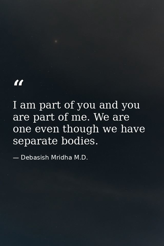 I am part of you and you are part of me. We are one even though we have separate bodies. — Debasish Mridha M.D.