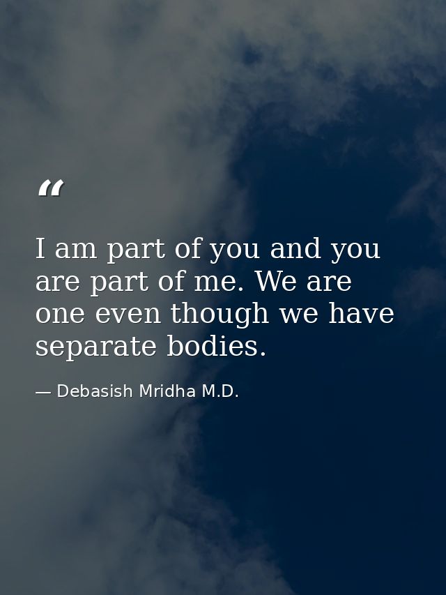 I am part of you and you are part of me. We are one even though we have separate bodies. — Debasish Mridha M.D.