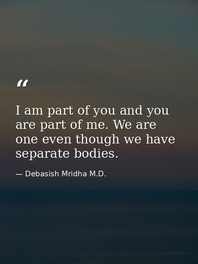 I am part of you and you are part of me. We are one even though we have separate bodies. — Debasish Mridha M.D.