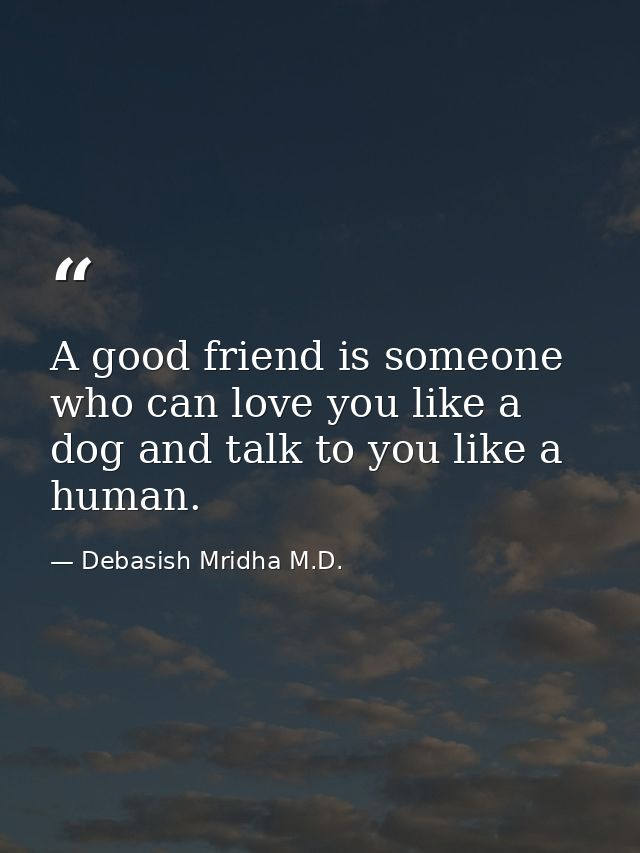 A good friend is someone who can love you like a dog and talk to you like a human. — Debasish Mridha M.D.