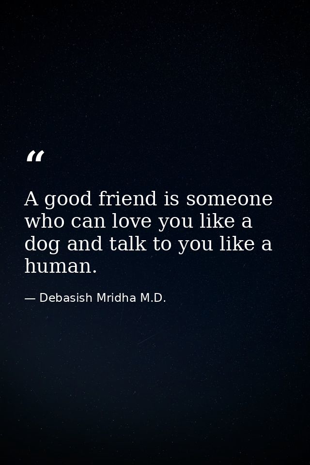 A good friend is someone who can love you like a dog and talk to you like a human. — Debasish Mridha M.D.