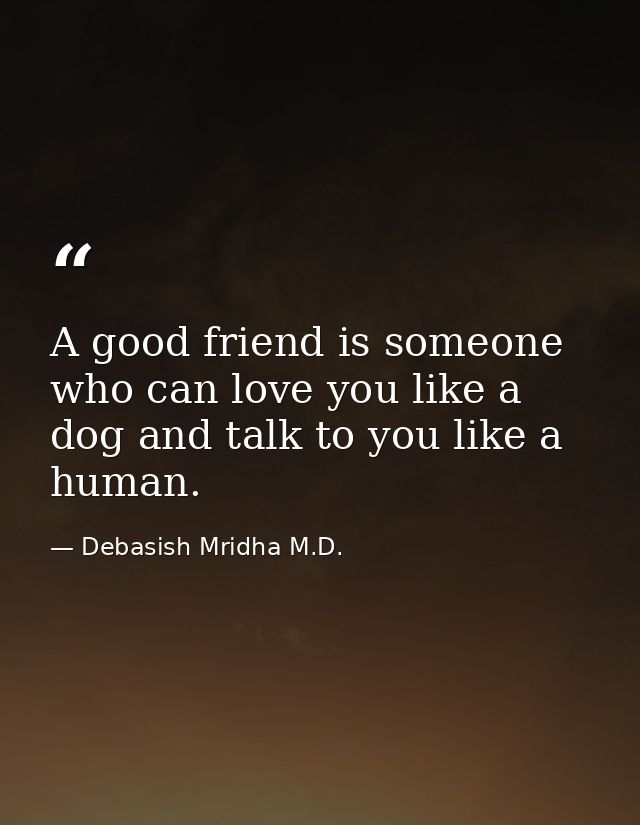 A good friend is someone who can love you like a dog and talk to you like a human. — Debasish Mridha M.D.
