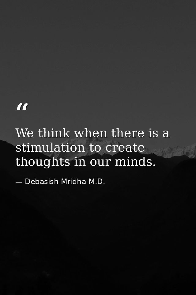 We think when there is a stimulation to create thoughts in our minds. — Debasish Mridha M.D.