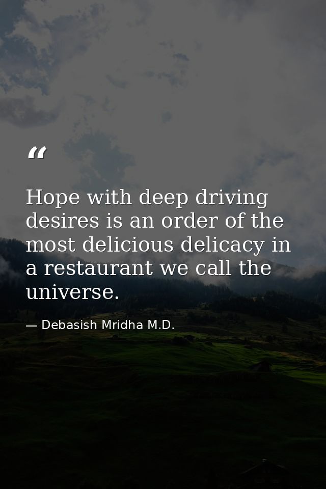 Hope with deep driving desires is an order of the most delicious delicacy in a restaurant we call the universe. — Debasish Mridha M.D.