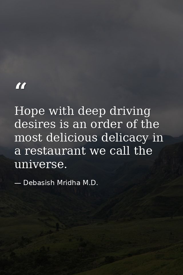 Hope with deep driving desires is an order of the most delicious delicacy in a restaurant we call the universe. — Debasish Mridha M.D.