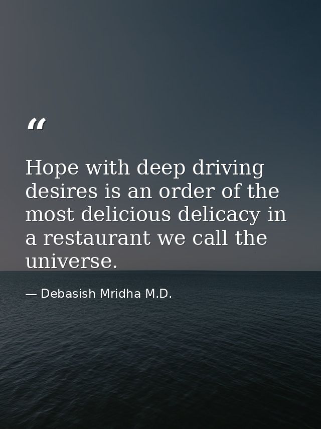 Hope with deep driving desires is an order of the most delicious delicacy in a restaurant we call the universe. — Debasish Mridha M.D.