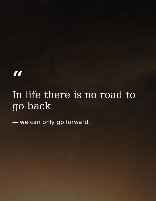 In life there is no road to go back — we can only go forward.