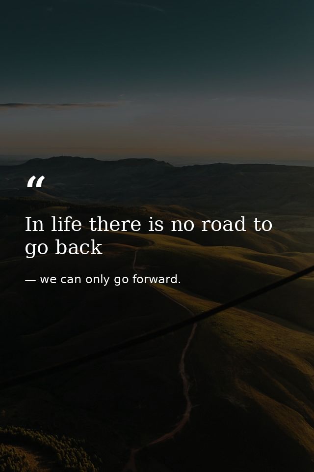 In life there is no road to go back — we can only go forward.