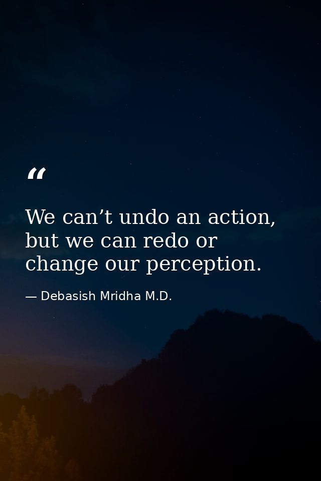We can’t undo an action, but we can redo or change our perception. — Debasish Mridha M.D.