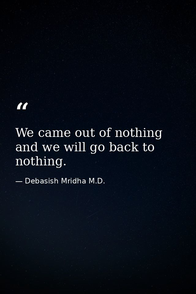 We came out of nothing and we will go back to nothing. — Debasish Mridha M.D.