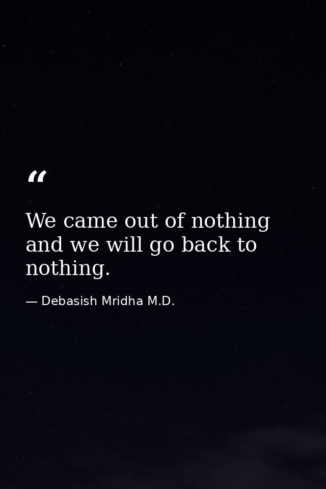 We came out of nothing and we will go back to nothing. — Debasish Mridha M.D.