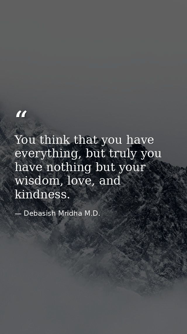 You think that you have everything, but truly you have nothing but your wisdom, love, and kindness. — Debasish Mridha M.D.